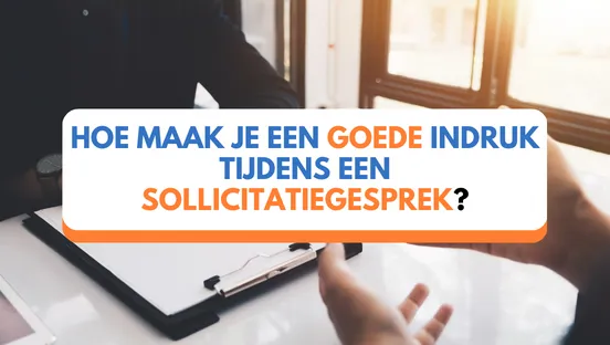 Hoe maak je een goede indruk tijdens een sollicitatiegesprek?